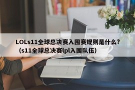 LOLs11全球总决赛入围赛规则是什么?（s11全球总决赛lpl入围队伍）