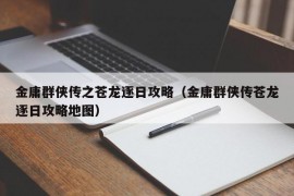 金庸群侠传之苍龙逐日攻略（金庸群侠传苍龙逐日攻略地图）