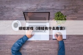 绿蛙游戏（绿蛙有什么危害）