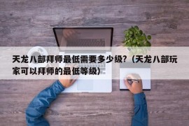 天龙八部拜师最低需要多少级?（天龙八部玩家可以拜师的最低等级）