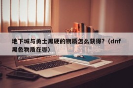 地下城与勇士黑硬的物质怎么获得?（dnf黑色物质在哪）