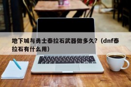 地下城与勇士泰拉石武器做多久?（dnf泰拉石有什么用）