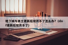 地下城与勇士更新后双开不了怎么办?（dnf更新后双开不了）