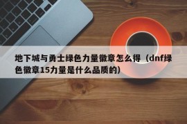 地下城与勇士绿色力量徽章怎么得（dnf绿色徽章15力量是什么品质的）