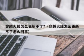 穿越火线怎么更新不了?（穿越火线怎么更新不了怎么回事）