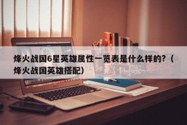 烽火战国6星英雄属性一览表是什么样的?（烽火战国英雄搭配）