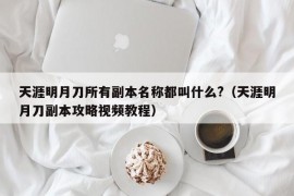 天涯明月刀所有副本名称都叫什么?（天涯明月刀副本攻略视频教程）