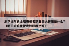 地下城与勇士暗夜使者职业四大转职是什么?（地下城暗夜使者转职哪个好）