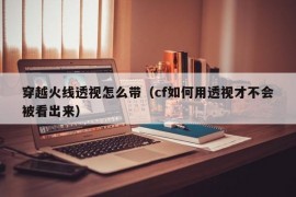 穿越火线透视怎么带（cf如何用透视才不会被看出来）