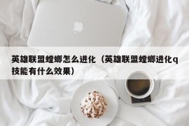 英雄联盟螳螂怎么进化（英雄联盟螳螂进化q技能有什么效果）