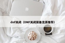 dnf关闭（DNF关闭装备流派推荐）