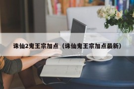 诛仙2鬼王宗加点（诛仙鬼王宗加点最新）