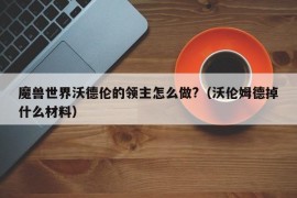 魔兽世界沃德伦的领主怎么做?（沃伦姆德掉什么材料）