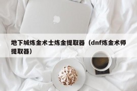 地下城炼金术士炼金提取器（dnf炼金术师提取器）