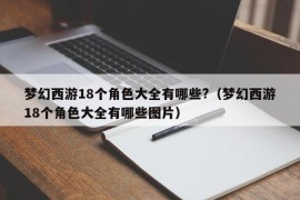 梦幻西游18个角色大全有哪些?（梦幻西游18个角色大全有哪些图片）