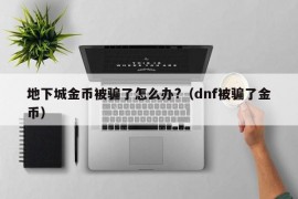 地下城金币被骗了怎么办?（dnf被骗了金币）