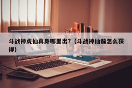 斗战神虎仙真身哪里出?（斗战神仙髓怎么获得）