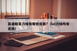 英雄联盟刀妹有哪些皮肤?（lol刀妹所有皮肤）