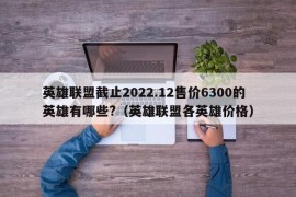 英雄联盟截止2022.12售价6300的英雄有哪些?（英雄联盟各英雄价格）