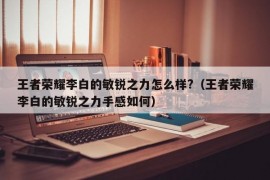 王者荣耀李白的敏锐之力怎么样?（王者荣耀李白的敏锐之力手感如何）