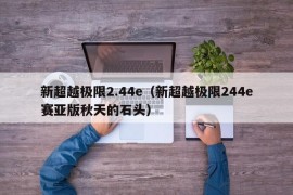 新超越极限2.44e（新超越极限244e赛亚版秋天的石头）