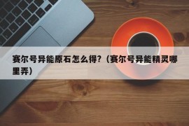 赛尔号异能原石怎么得?（赛尔号异能精灵哪里弄）