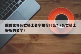 魔兽世界死亡骑士名字推荐什么?（死亡骑士好听的名字）