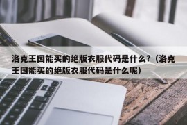 洛克王国能买的绝版衣服代码是什么?（洛克王国能买的绝版衣服代码是什么呢）