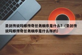 圣剑传说玛娜传奇任务顺序是什么?（圣剑传说玛娜传奇任务顺序是什么样的）