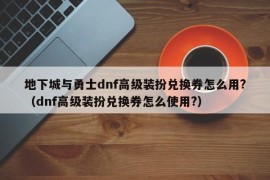 地下城与勇士dnf高级装扮兑换券怎么用?（dnf高级装扮兑换券怎么使用?）