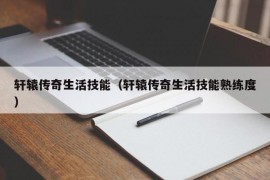 轩辕传奇生活技能（轩辕传奇生活技能熟练度）