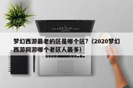 梦幻西游最老的区是哪个区?（2020梦幻西游网游哪个老区人最多）