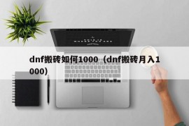 dnf搬砖如何1000（dnf搬砖月入1000）