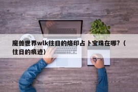 魔兽世界wlk往日的烙印占卜宝珠在哪?（往日的痕迹）