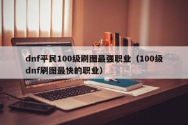 dnf平民100级刷图最强职业（100级dnf刷图最快的职业）