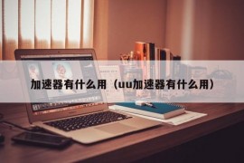 加速器有什么用（uu加速器有什么用）