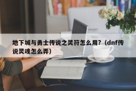 地下城与勇士传说之灵符怎么用?（dnf传说灵魂怎么弄）