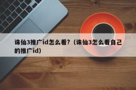 诛仙3推广id怎么看?（诛仙3怎么看自己的推广id）