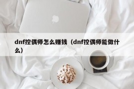 dnf控偶师怎么赚钱（dnf控偶师能做什么）