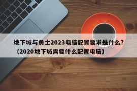 地下城与勇士2023电脑配置要求是什么?（2020地下城需要什么配置电脑）