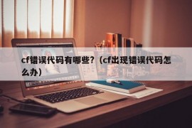 cf错误代码有哪些?（cf出现错误代码怎么办）