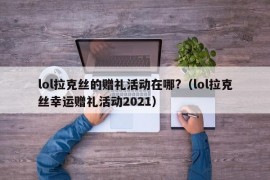 lol拉克丝的赠礼活动在哪?（lol拉克丝幸运赠礼活动2021）