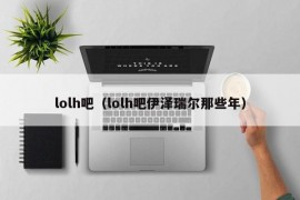 lolh吧（lolh吧伊泽瑞尔那些年）