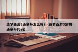 造梦西游3还童丹怎么得?（造梦西游3宠物还童丹代码）