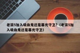 老滚5加入吸血鬼还是暮光守卫?（老滚5加入吸血鬼还是暮光守卫）