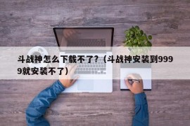 斗战神怎么下载不了?（斗战神安装到9999就安装不了）