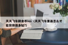 天天飞车刷金币ios（天天飞车里面怎么才能获得很多钻?）