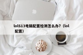 lolS13电脑配置检测怎么办?（lol 配置）