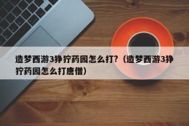 造梦西游3狰狞药园怎么打?（造梦西游3狰狞药园怎么打唐僧）