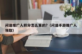 问道推广人积分怎么算的?（问道手游推广人领取）